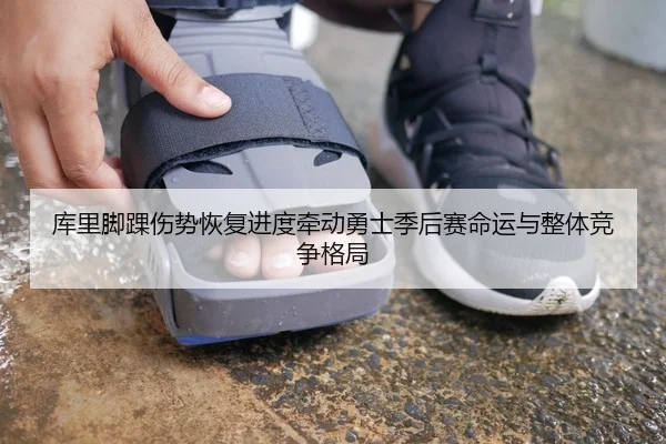 库里脚踝伤势恢复进度牵动勇士季后赛命运与整体竞争格局