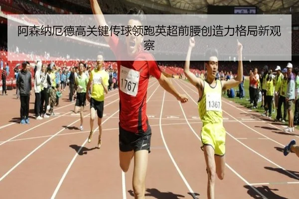 阿森纳厄德高关键传球领跑英超前腰创造力格局新观察
