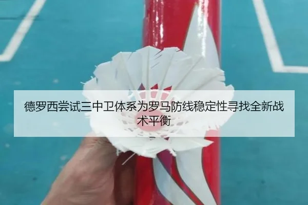 德罗西尝试三中卫体系为罗马防线稳定性寻找全新战术平衡