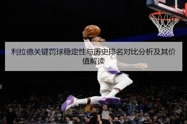 利拉德关键罚球稳定性与历史排名对比分析及其价值解读