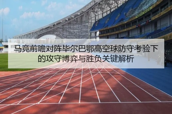 马竞前瞻对阵毕尔巴鄂高空球防守考验下的攻守博弈与胜负关键解析