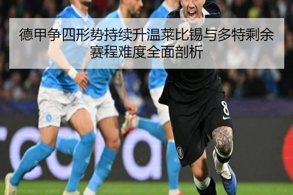 德甲争四形势持续升温莱比锡与多特剩余赛程难度全面剖析