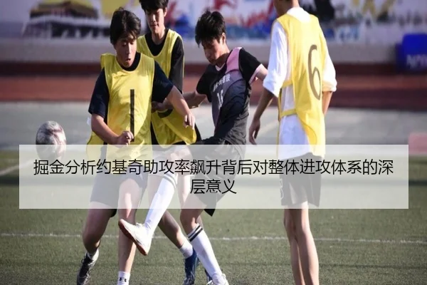 掘金分析约基奇助攻率飙升背后对整体进攻体系的深层意义
