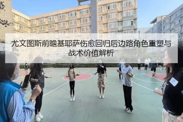 尤文图斯前瞻基耶萨伤愈回归后边路角色重塑与战术价值解析
