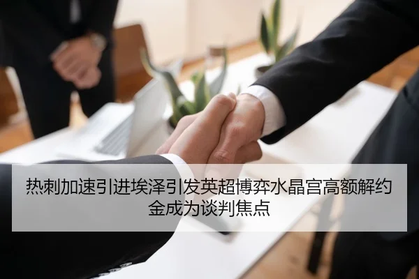 热刺加速引进埃泽引发英超博弈水晶宫高额解约金成为谈判焦点