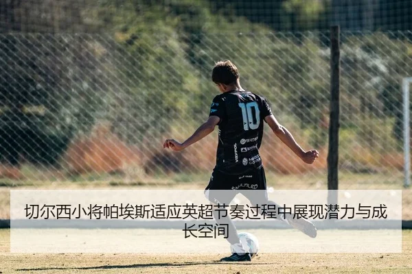 切尔西小将帕埃斯适应英超节奏过程中展现潜力与成长空间