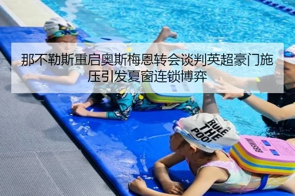 那不勒斯重启奥斯梅恩转会谈判英超豪门施压引发夏窗连锁博弈